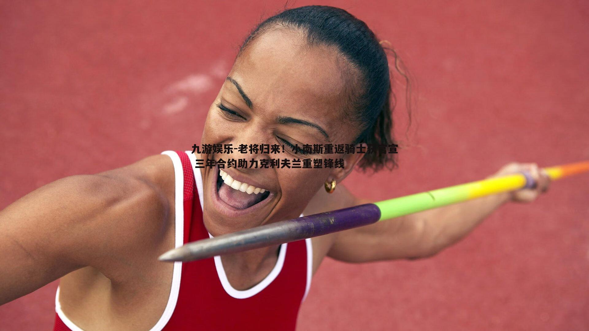老将归来！小南斯重返骑士获官宣 三年合约助力克利夫兰重塑锋线