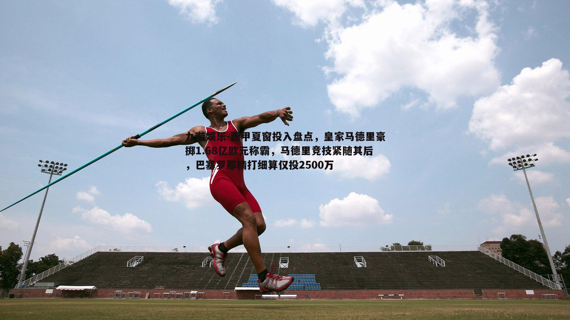西甲夏窗投入盘点，皇家马德里豪掷1.68亿欧元称霸，马德里竞技紧随其后，巴塞罗那精打细算仅投2500万