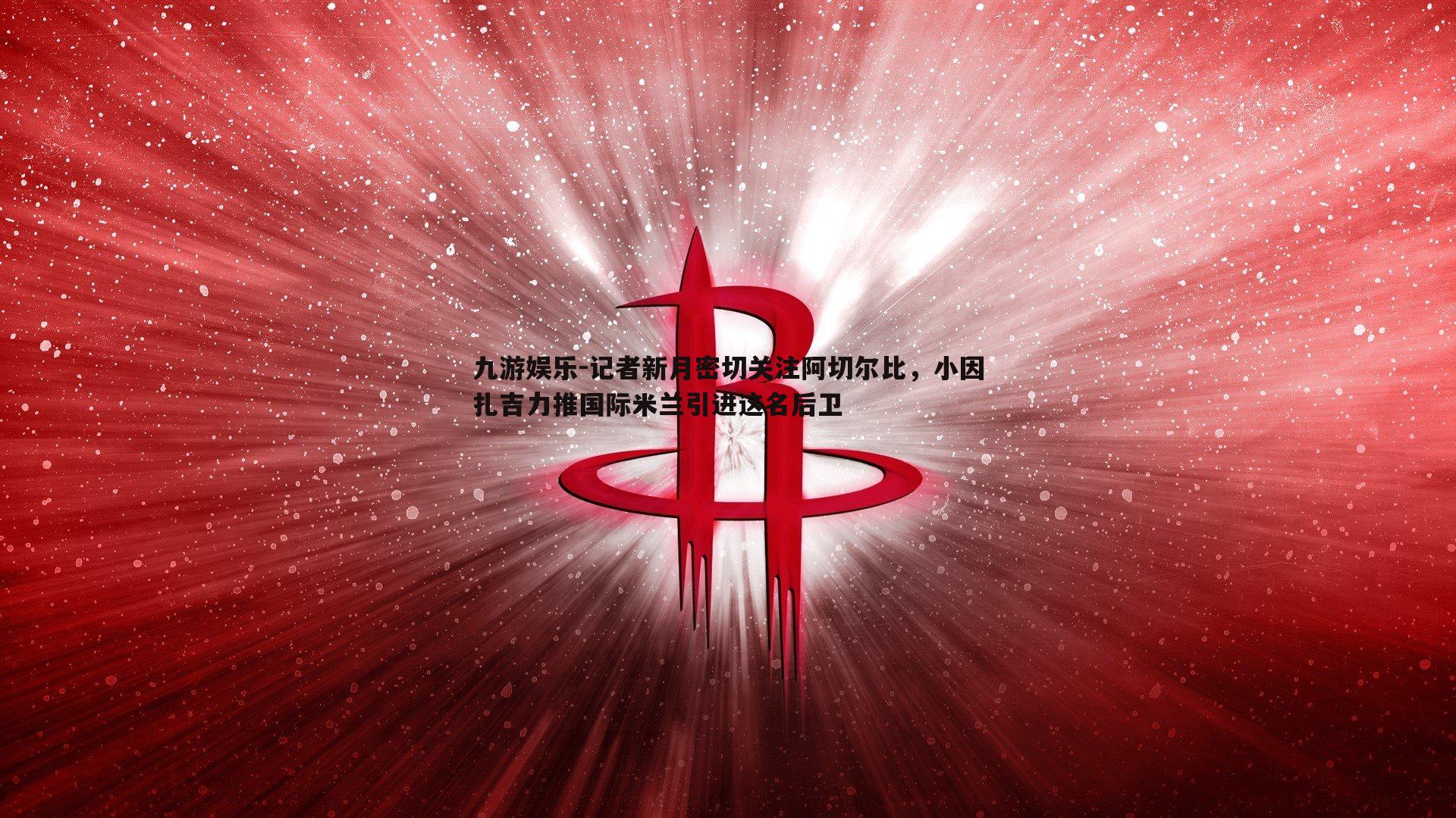 记者新月密切关注阿切尔比，小因扎吉力推国际米兰引进这名后卫