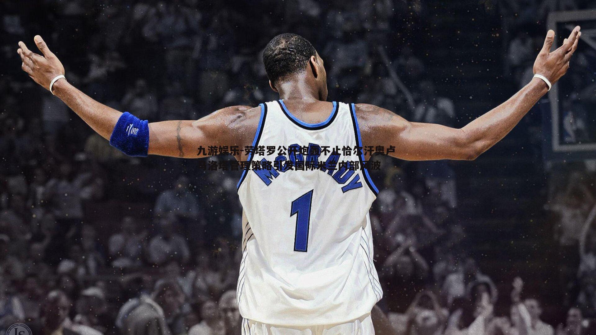 劳塔罗公开炮轰不止恰尔汗奥卢 马洛塔管理策略引发国际米兰内部风波