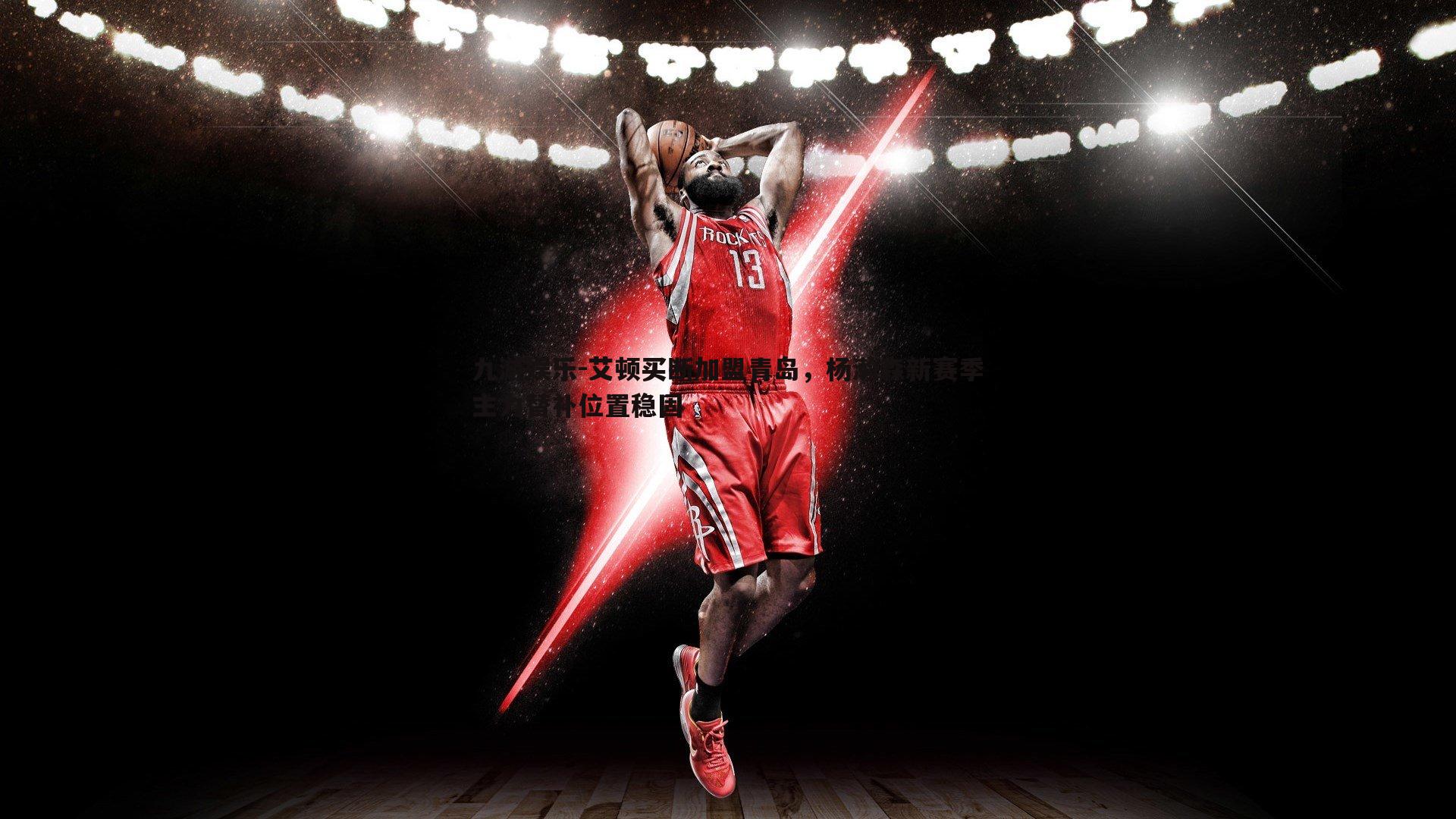 艾顿买断加盟青岛，杨瀚森新赛季主力替补位置稳固