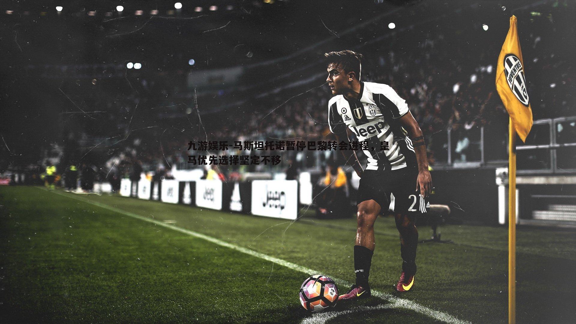 马斯坦托诺暂停巴黎转会进程,皇马优先选择坚定不移