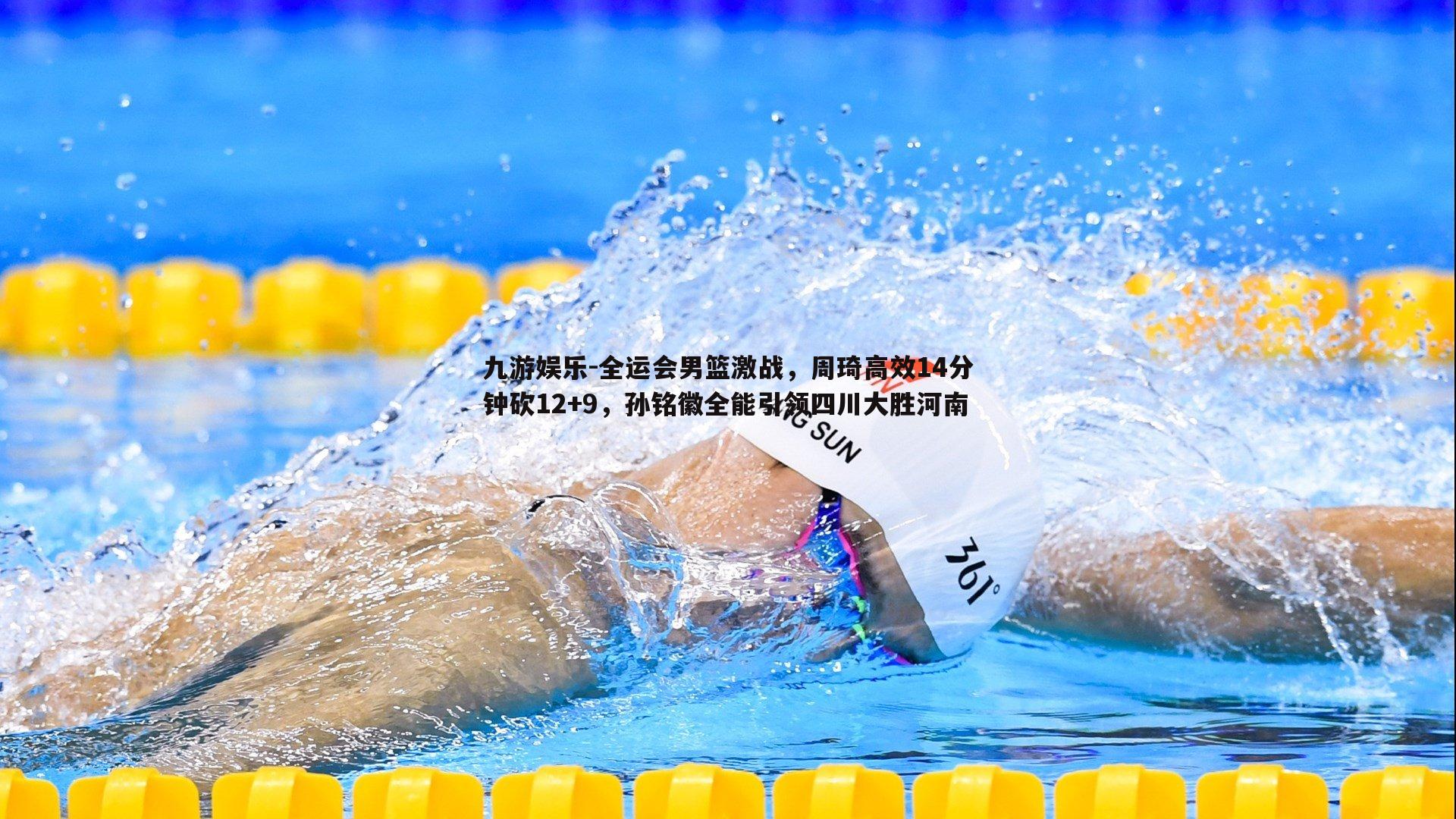 全运会男篮激战,周琦高效14分钟砍12+9,孙铭徽全能引领四川大胜河南